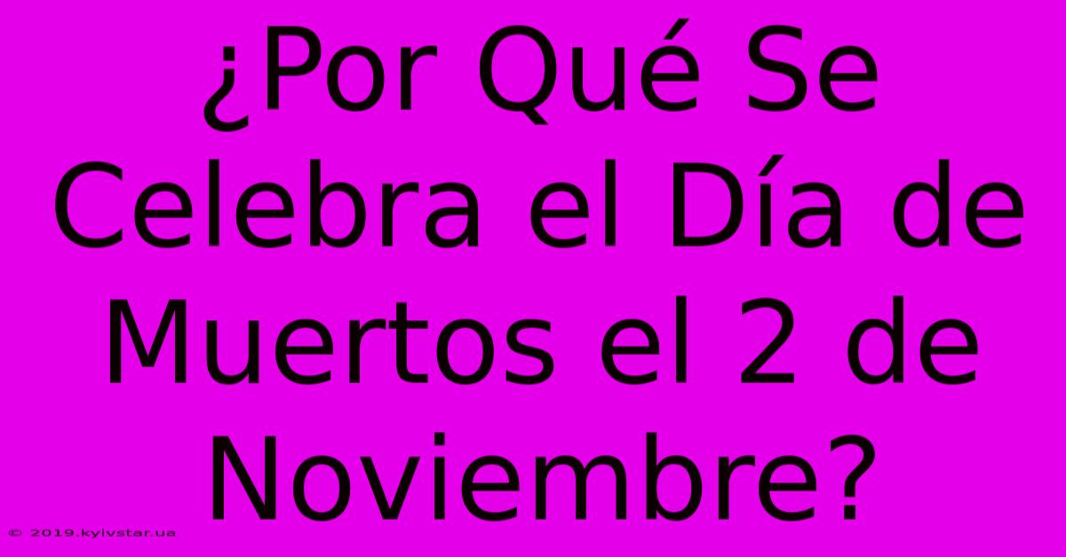 ¿Por Qué Se Celebra El Día De Muertos El 2 De Noviembre?