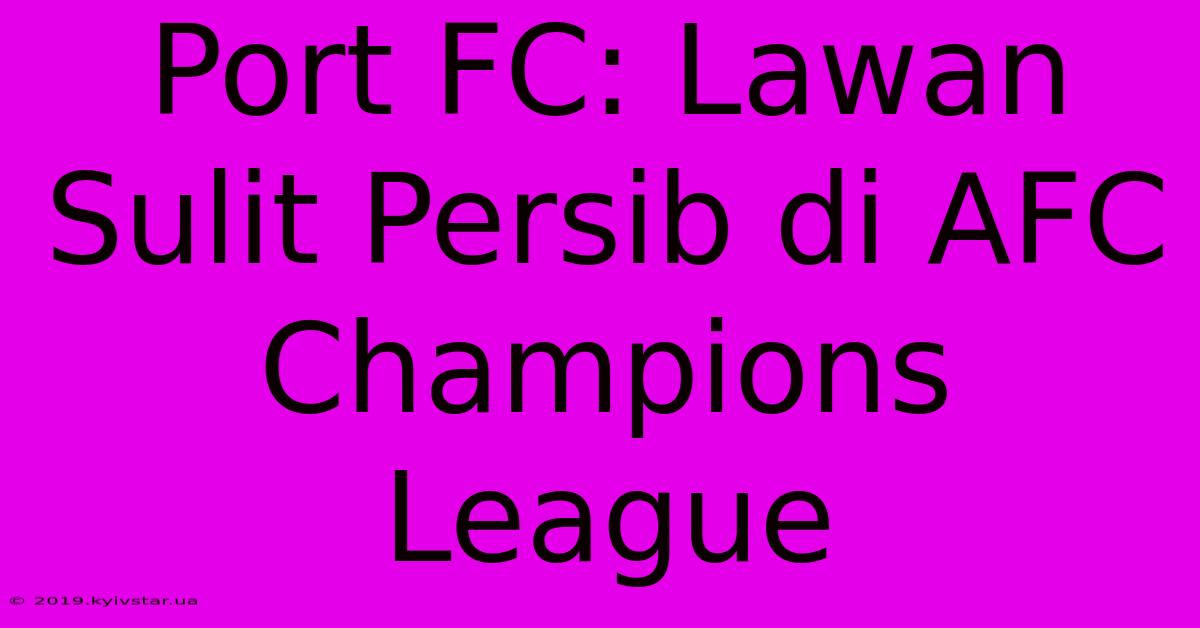 Port FC: Lawan Sulit Persib Di AFC Champions League