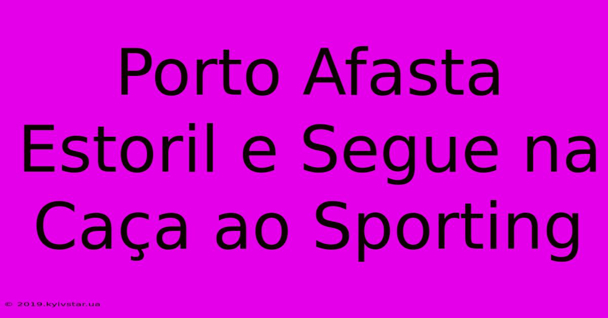 Porto Afasta Estoril E Segue Na Caça Ao Sporting