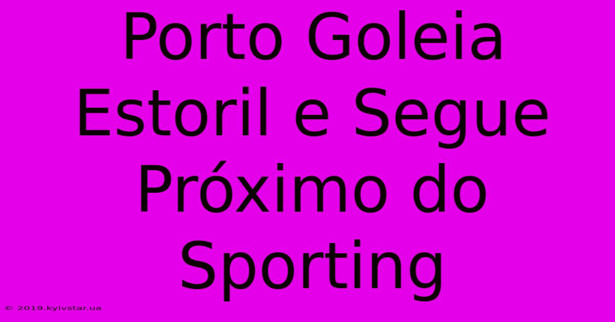 Porto Goleia Estoril E Segue Próximo Do Sporting