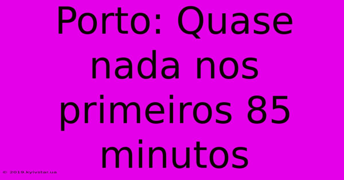 Porto: Quase Nada Nos Primeiros 85 Minutos