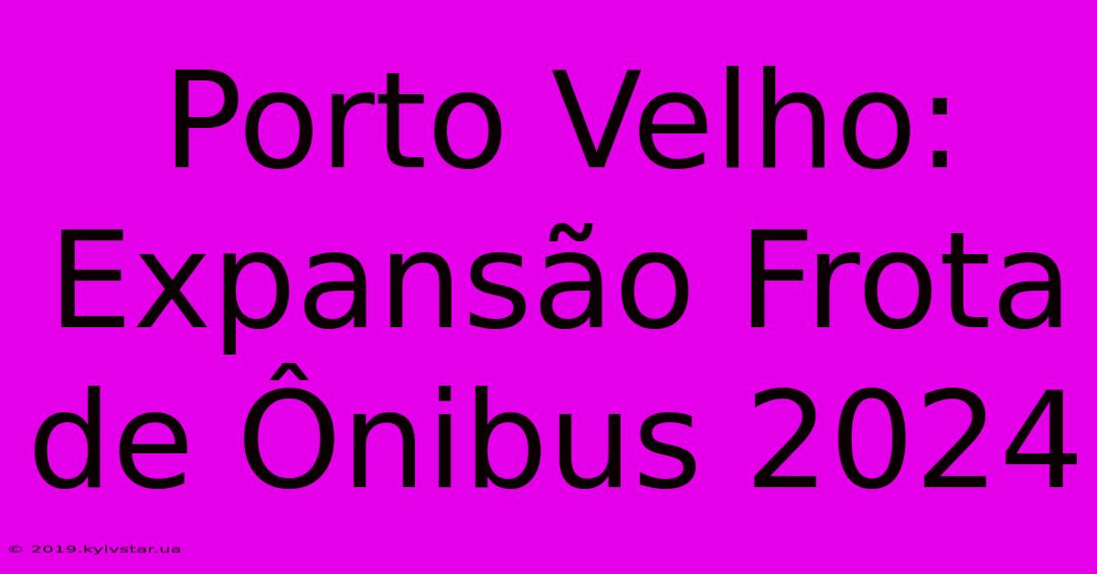 Porto Velho: Expansão Frota De Ônibus 2024