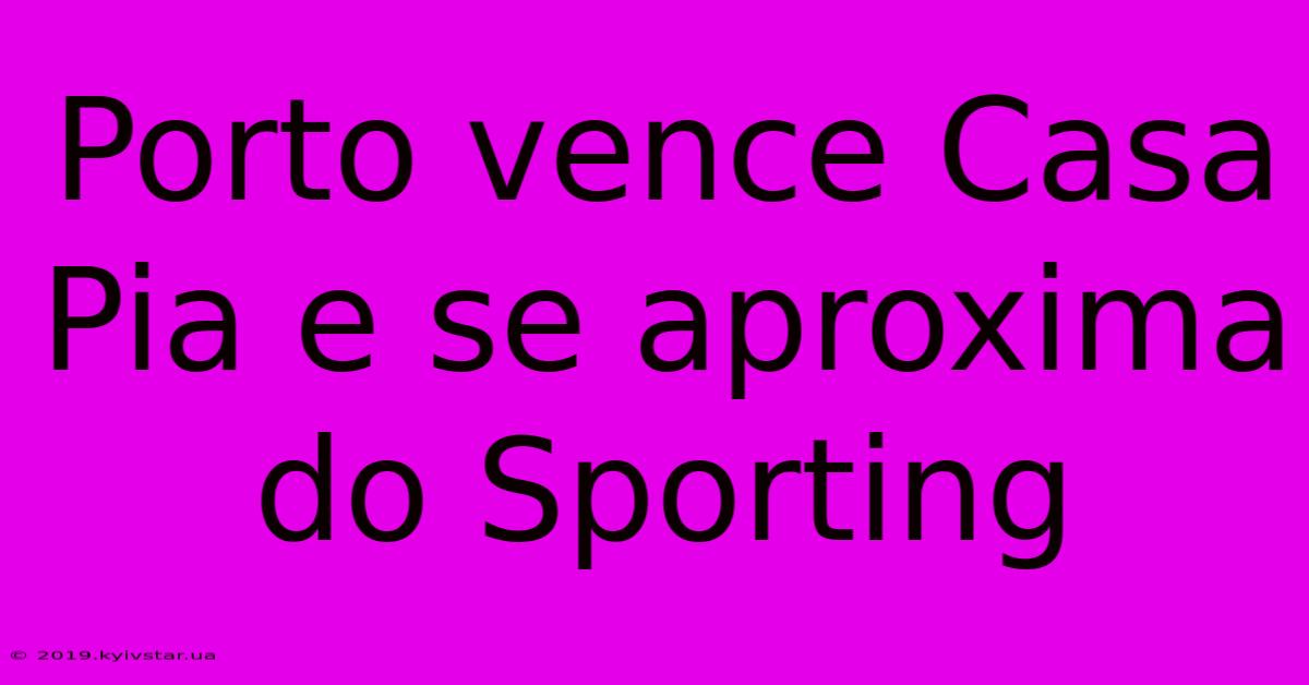 Porto Vence Casa Pia E Se Aproxima Do Sporting