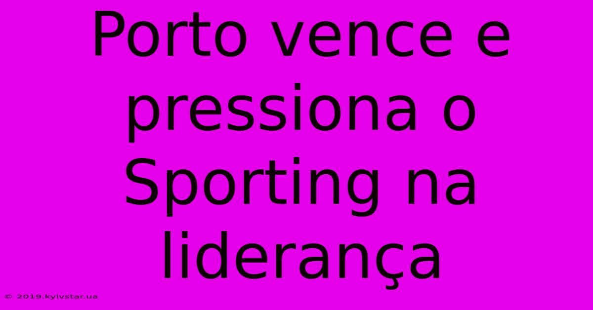 Porto Vence E Pressiona O Sporting Na Liderança