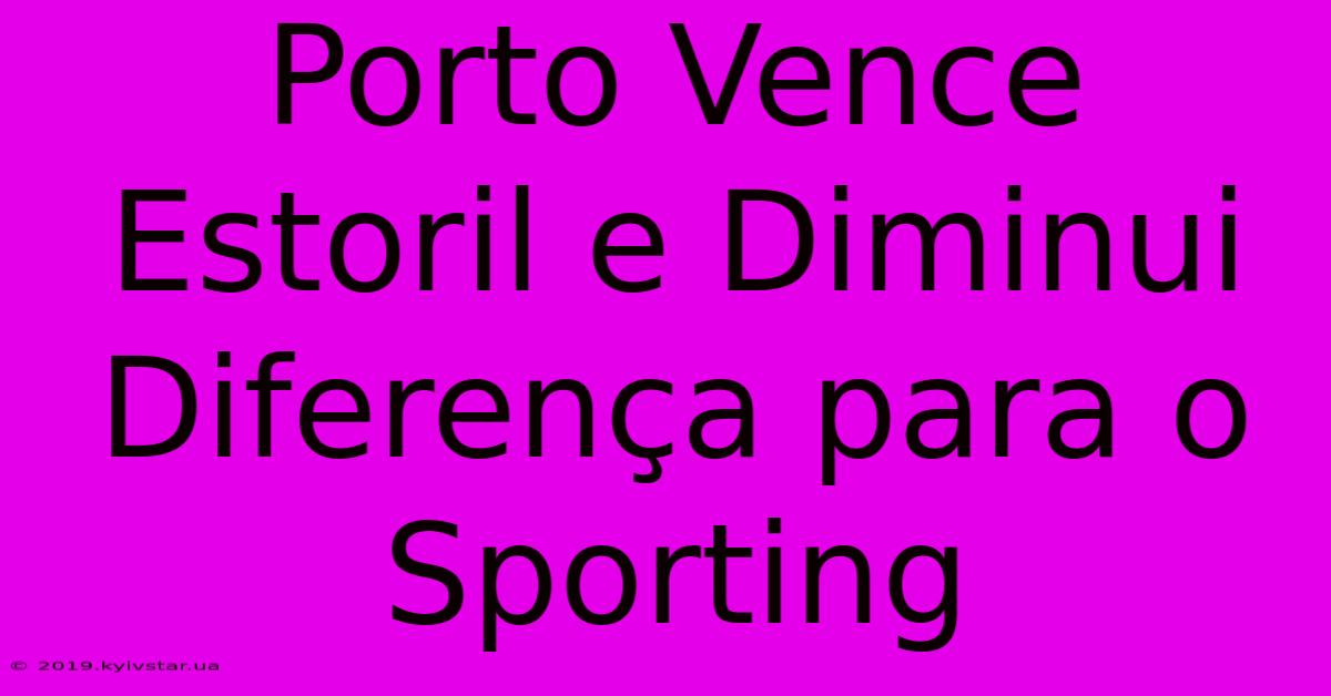 Porto Vence Estoril E Diminui Diferença Para O Sporting