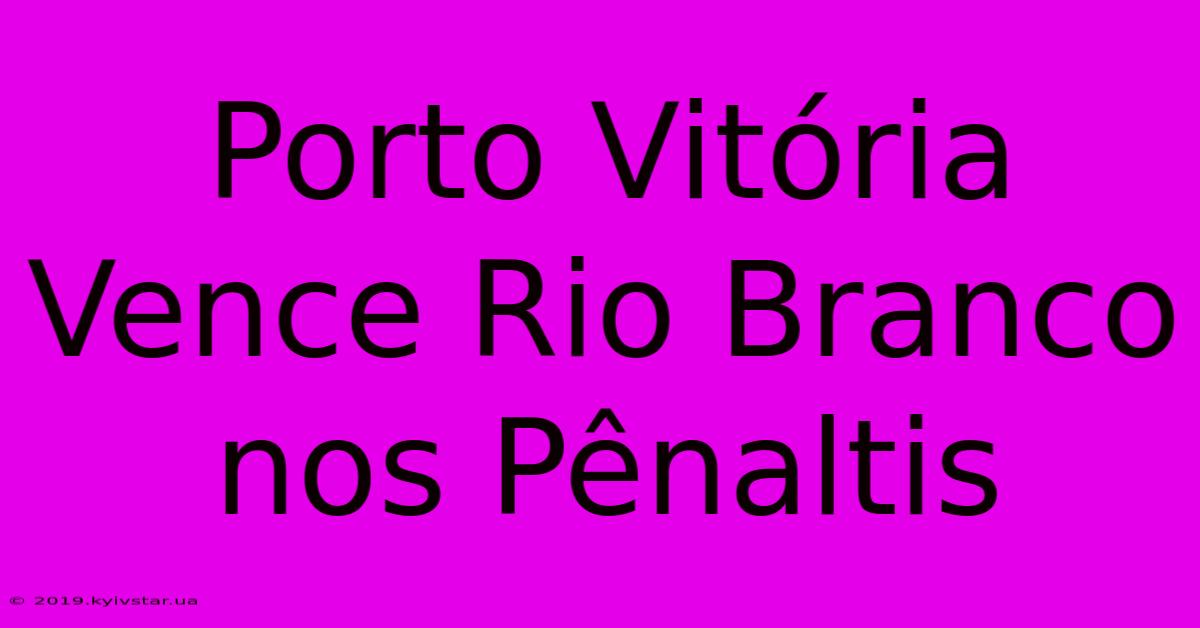 Porto Vitória Vence Rio Branco Nos Pênaltis