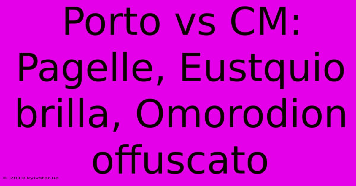 Porto Vs CM: Pagelle, Eustquio Brilla, Omorodion Offuscato