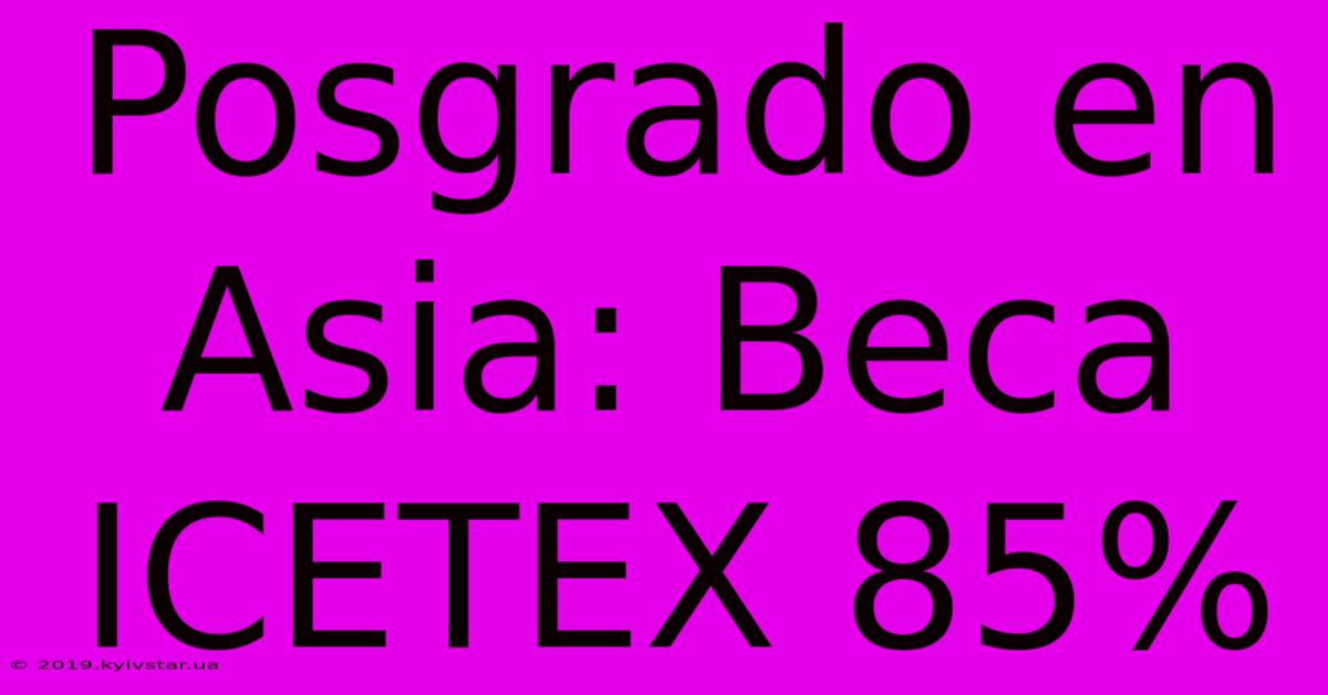 Posgrado En Asia: Beca ICETEX 85%