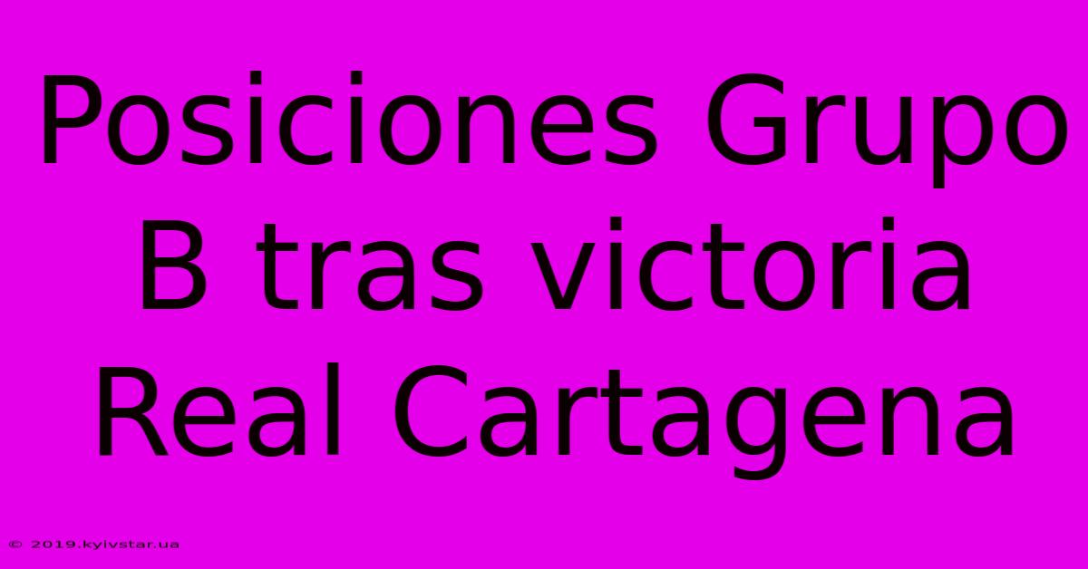 Posiciones Grupo B Tras Victoria Real Cartagena