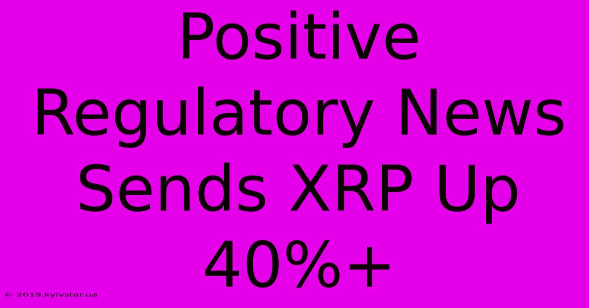 Positive Regulatory News Sends XRP Up 40%+