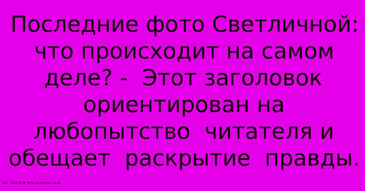 Последние Фото Светличной: Что Происходит На Самом Деле? -  Этот Заголовок  Ориентирован На  Любопытство  Читателя И  Обещает  Раскрытие  Правды.