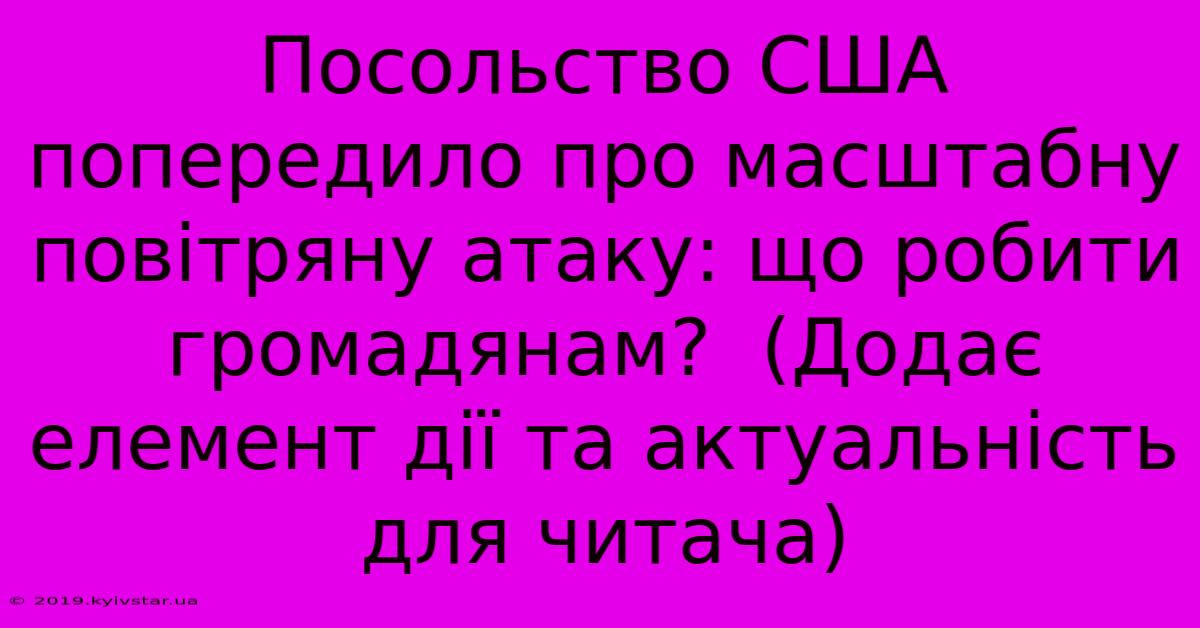 Посольство США Попередило Про Масштабну Повітряну Атаку: Що Робити Громадянам?  (Додає Елемент Дії Та Актуальність Для Читача)