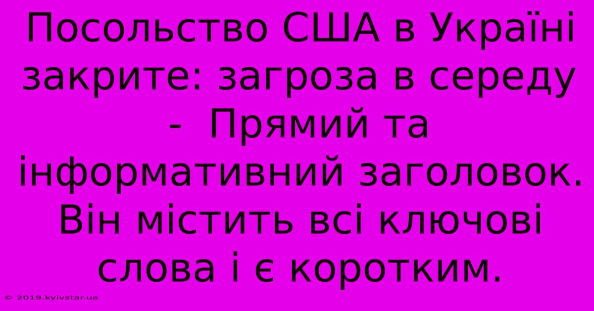 Посольство США В Україні Закрите: Загроза В Середу -  Прямий Та Інформативний Заголовок.  Він Містить Всі Ключові Слова І Є Коротким.