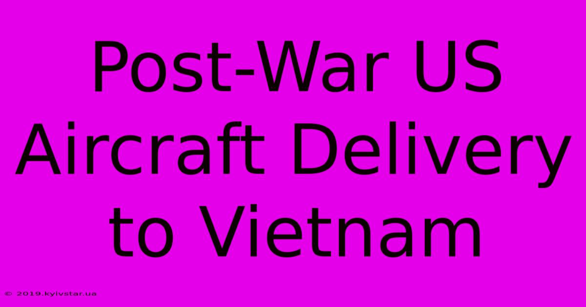 Post-War US Aircraft Delivery To Vietnam