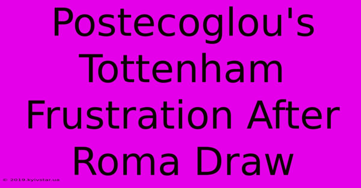 Postecoglou's Tottenham Frustration After Roma Draw