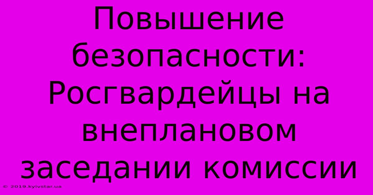 Повышение Безопасности: Росгвардейцы На Внеплановом Заседании Комиссии