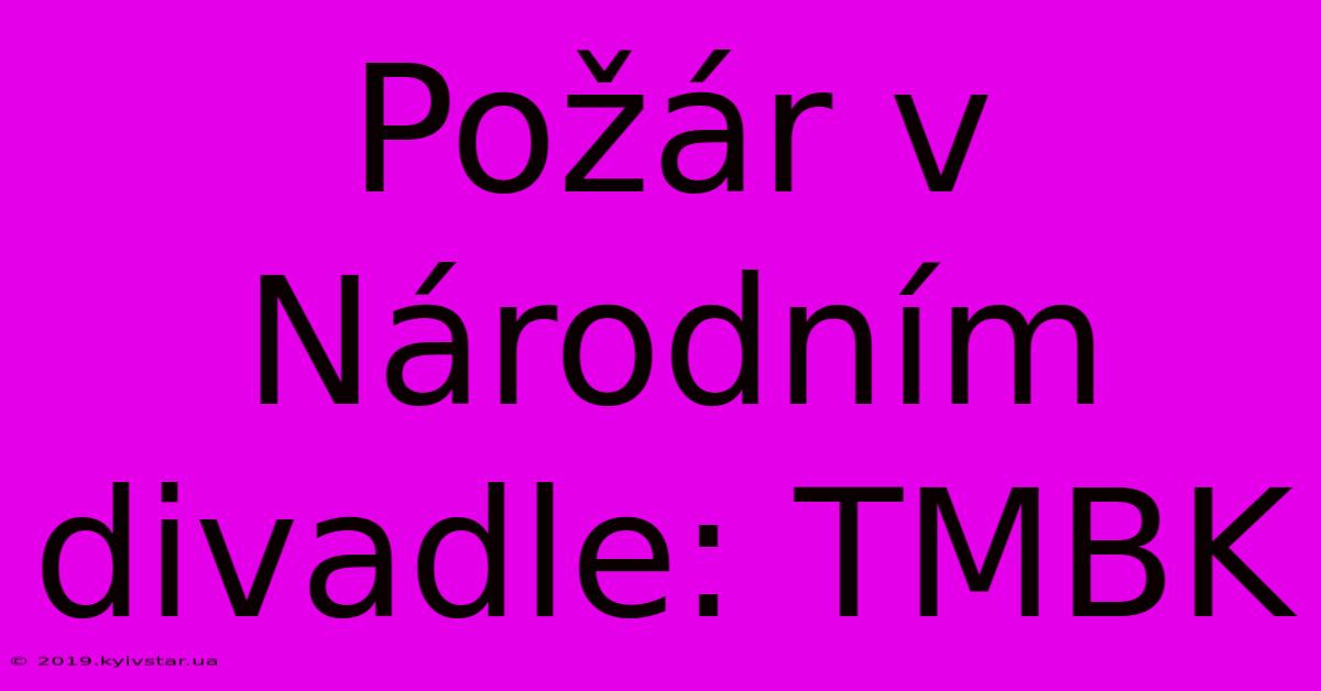 Požár V Národním Divadle: TMBK