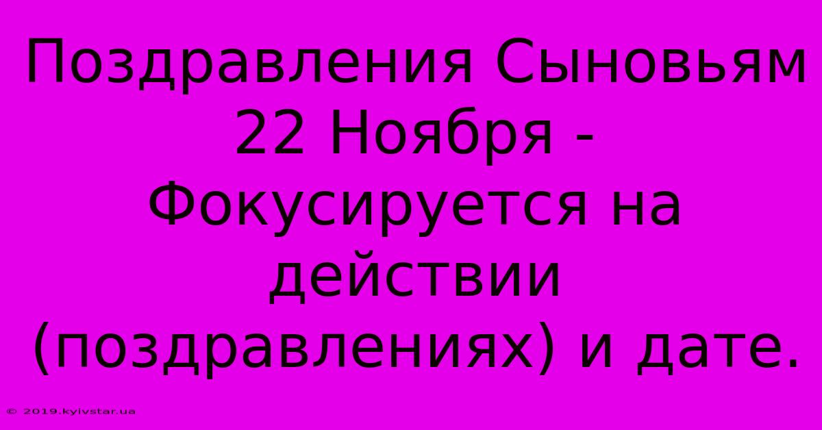 Поздравления Сыновьям 22 Ноября - Фокусируется На Действии (поздравлениях) И Дате.