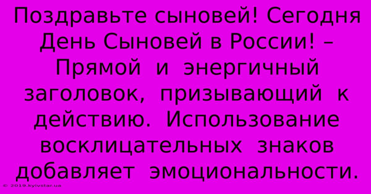 Поздравьте Сыновей! Сегодня День Сыновей В России! –  Прямой  И  Энергичный  Заголовок,  Призывающий  К  Действию.  Использование  Восклицательных  Знаков  Добавляет  Эмоциональности.