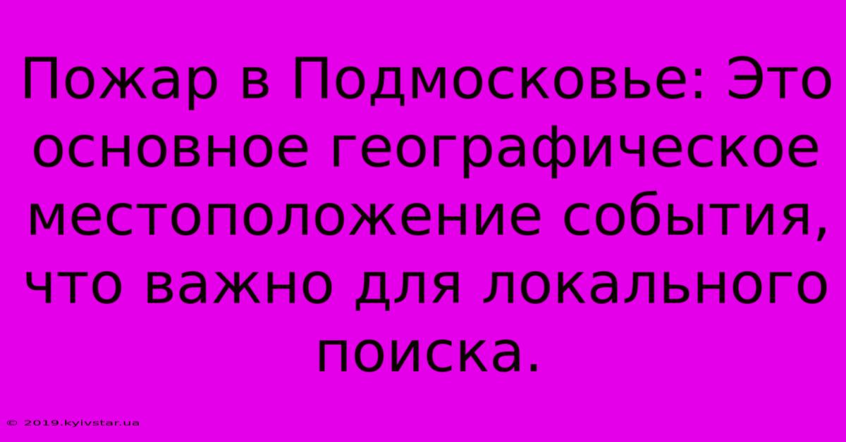 Пожар В Подмосковье: Это Основное Географическое Местоположение События, Что Важно Для Локального Поиска.