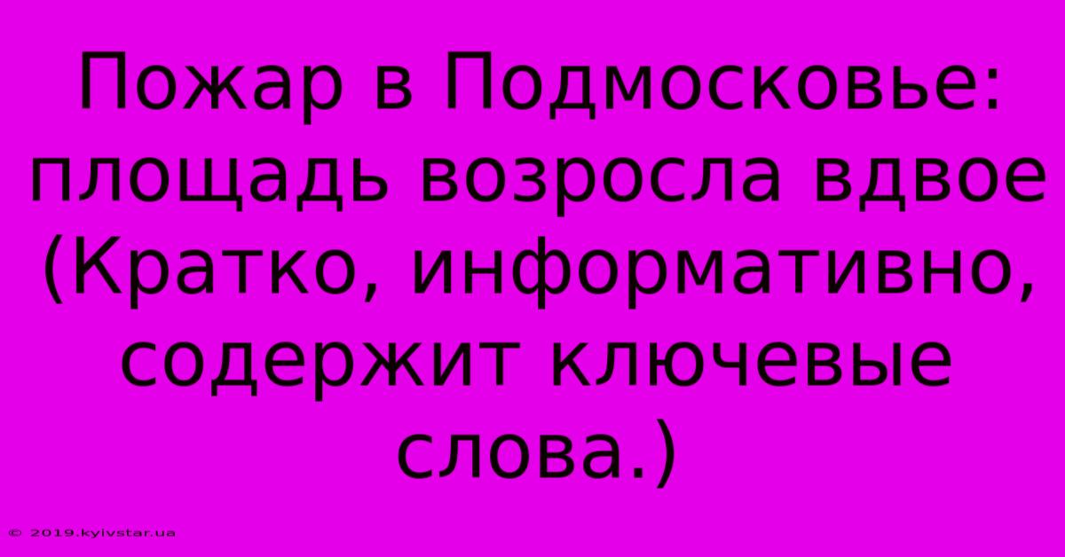 Пожар В Подмосковье: Площадь Возросла Вдвое (Кратко, Информативно, Содержит Ключевые Слова.)