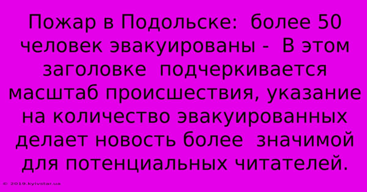 Пожар В Подольске:  Более 50 Человек Эвакуированы -  В Этом Заголовке  Подчеркивается Масштаб Происшествия, Указание На Количество Эвакуированных  Делает Новость Более  Значимой Для Потенциальных Читателей.