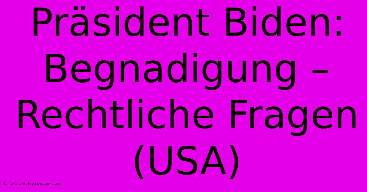 Präsident Biden: Begnadigung – Rechtliche Fragen (USA)