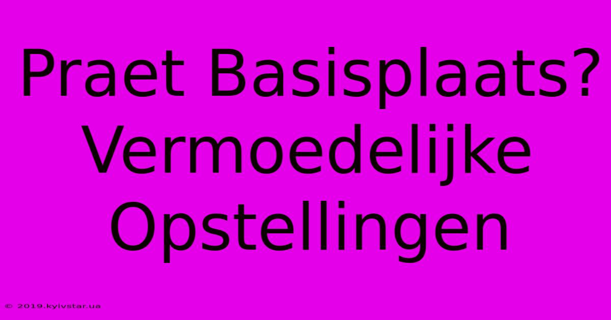 Praet Basisplaats? Vermoedelijke Opstellingen