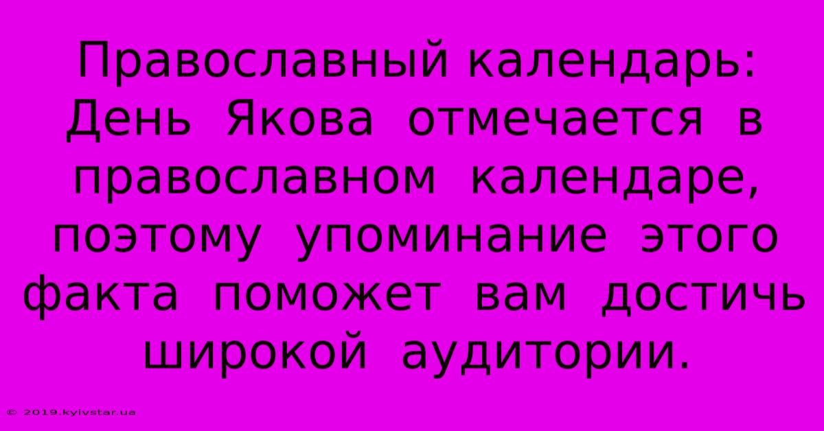 Православный Календарь:  День  Якова  Отмечается  В  Православном  Календаре,  Поэтому  Упоминание  Этого  Факта  Поможет  Вам  Достичь  Широкой  Аудитории.