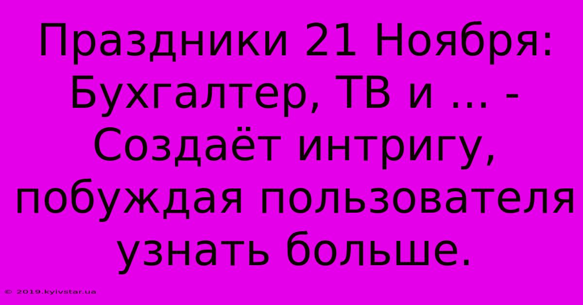 Праздники 21 Ноября: Бухгалтер, ТВ И ... -  Создаёт Интригу, Побуждая Пользователя Узнать Больше.