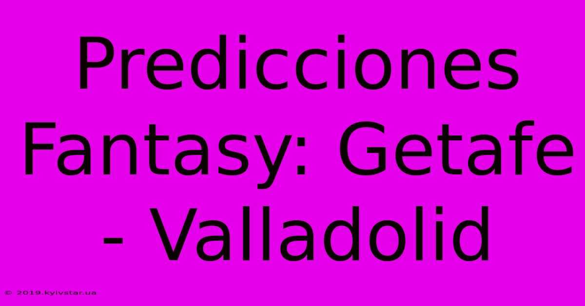 Predicciones Fantasy: Getafe - Valladolid