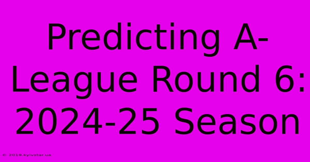 Predicting A-League Round 6: 2024-25 Season