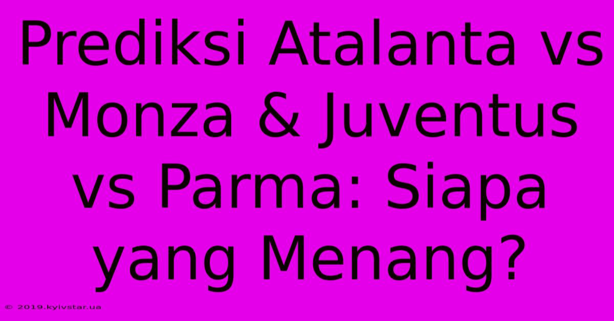 Prediksi Atalanta Vs Monza & Juventus Vs Parma: Siapa Yang Menang?