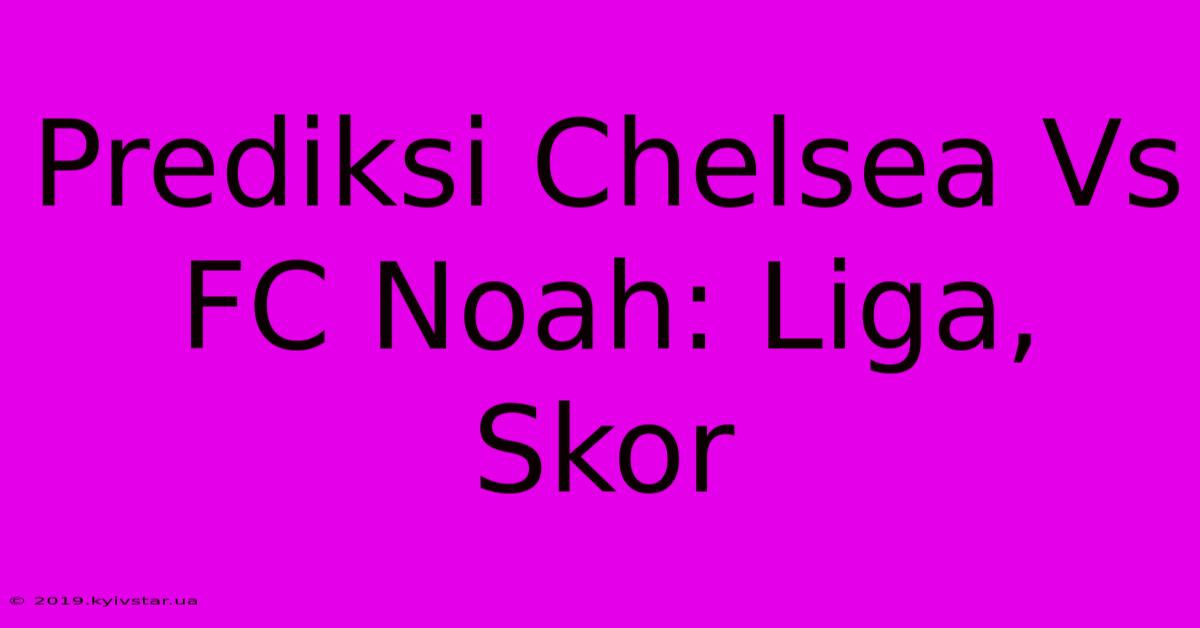 Prediksi Chelsea Vs FC Noah: Liga, Skor 