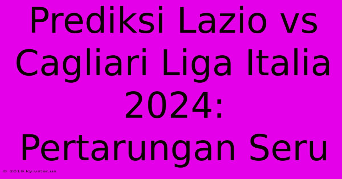 Prediksi Lazio Vs Cagliari Liga Italia 2024: Pertarungan Seru