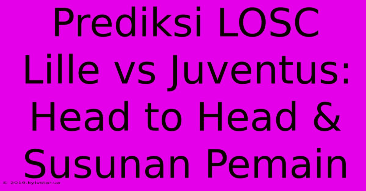 Prediksi LOSC Lille Vs Juventus: Head To Head & Susunan Pemain