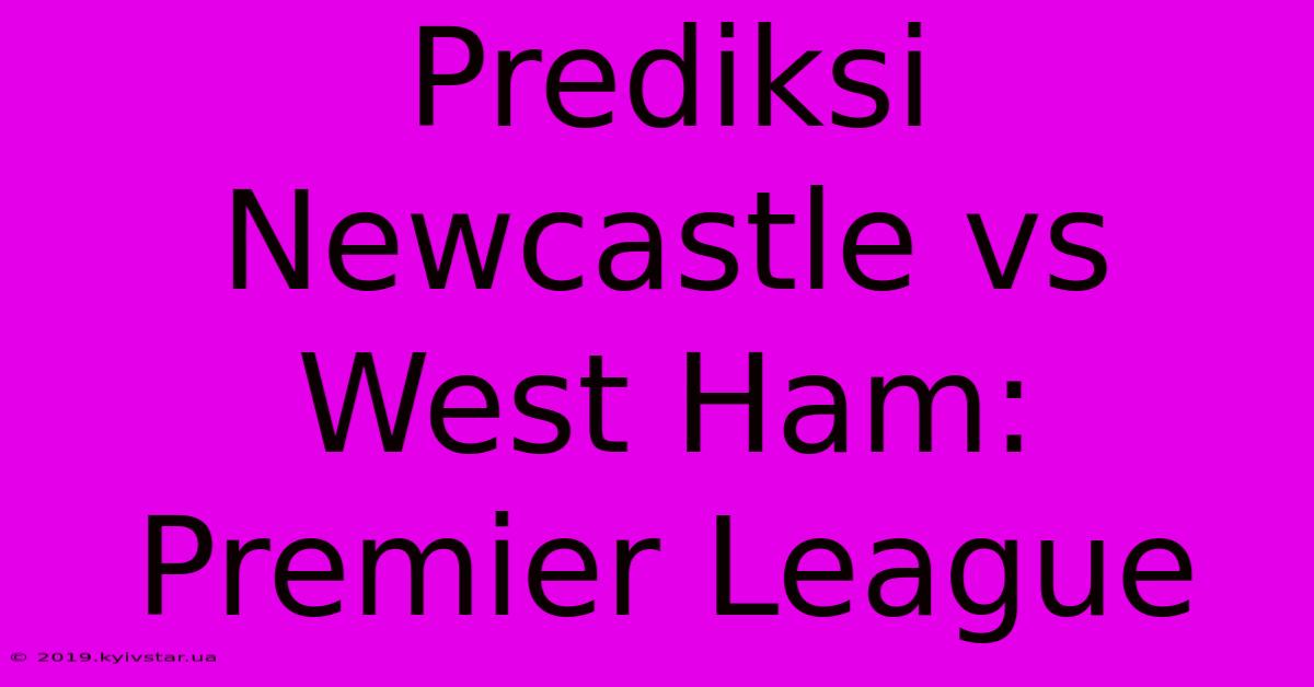 Prediksi Newcastle Vs West Ham: Premier League