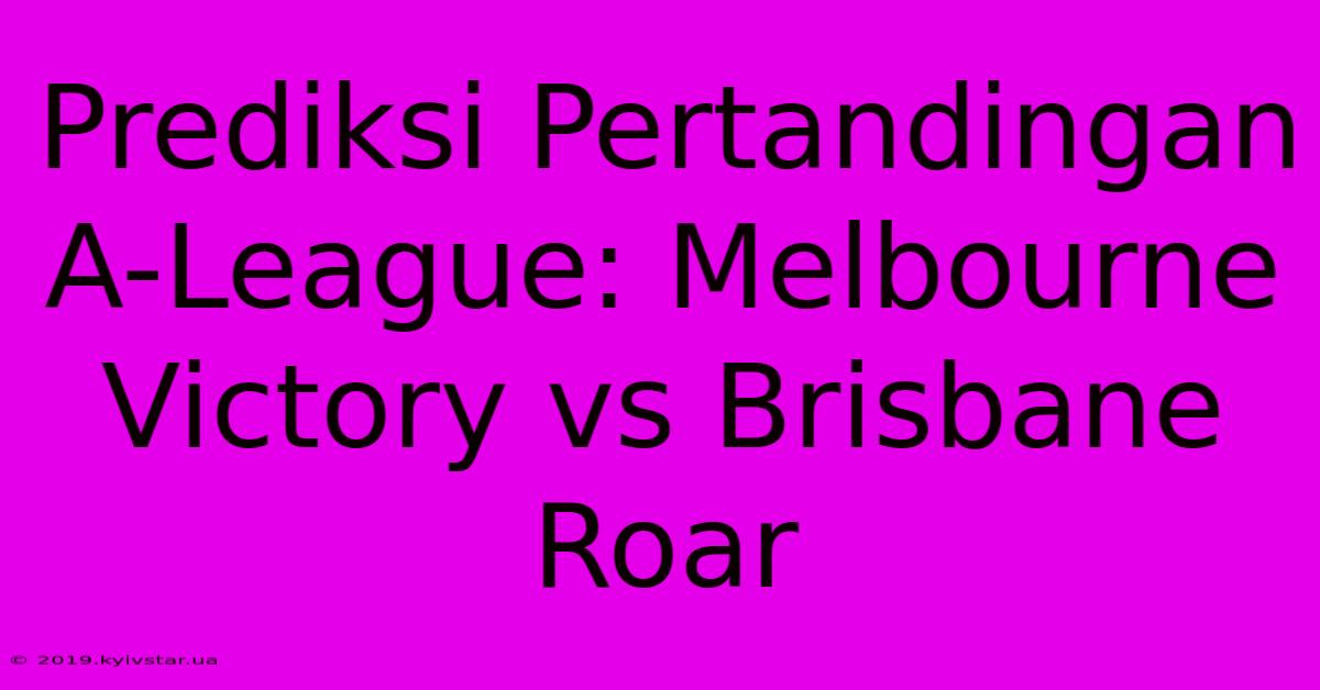 Prediksi Pertandingan A-League: Melbourne Victory Vs Brisbane Roar