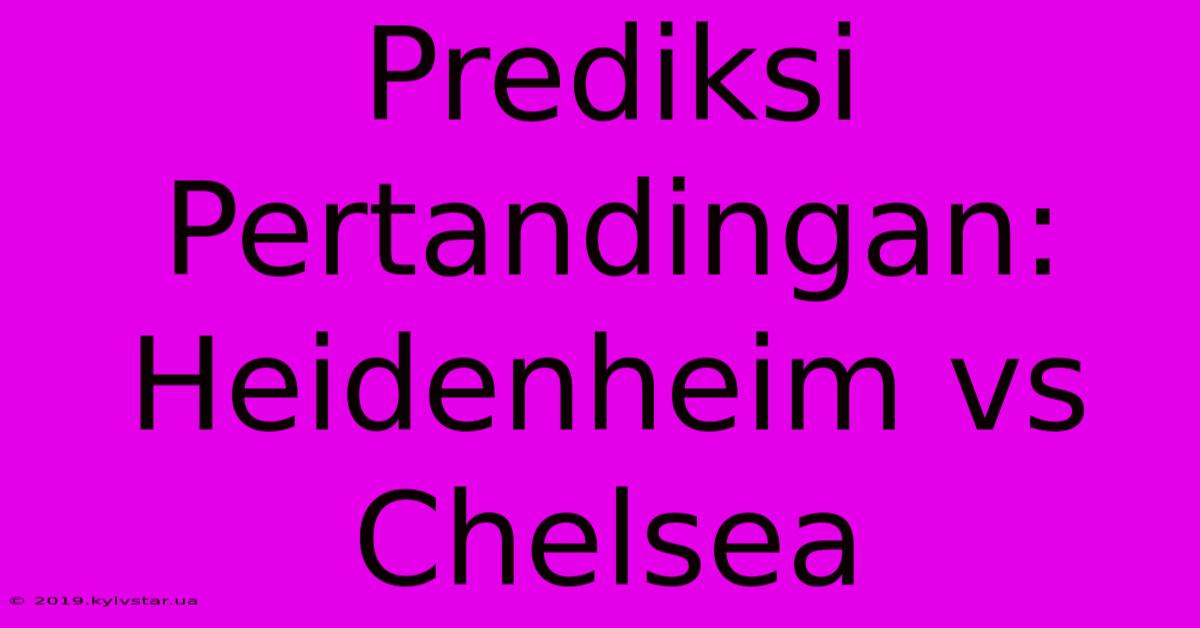 Prediksi Pertandingan: Heidenheim Vs Chelsea