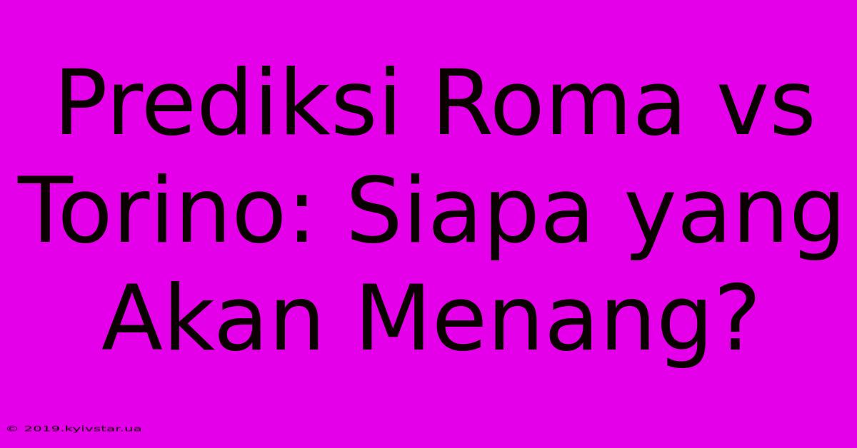 Prediksi Roma Vs Torino: Siapa Yang Akan Menang?