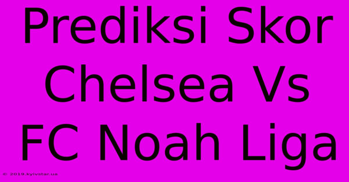 Prediksi Skor Chelsea Vs FC Noah Liga 