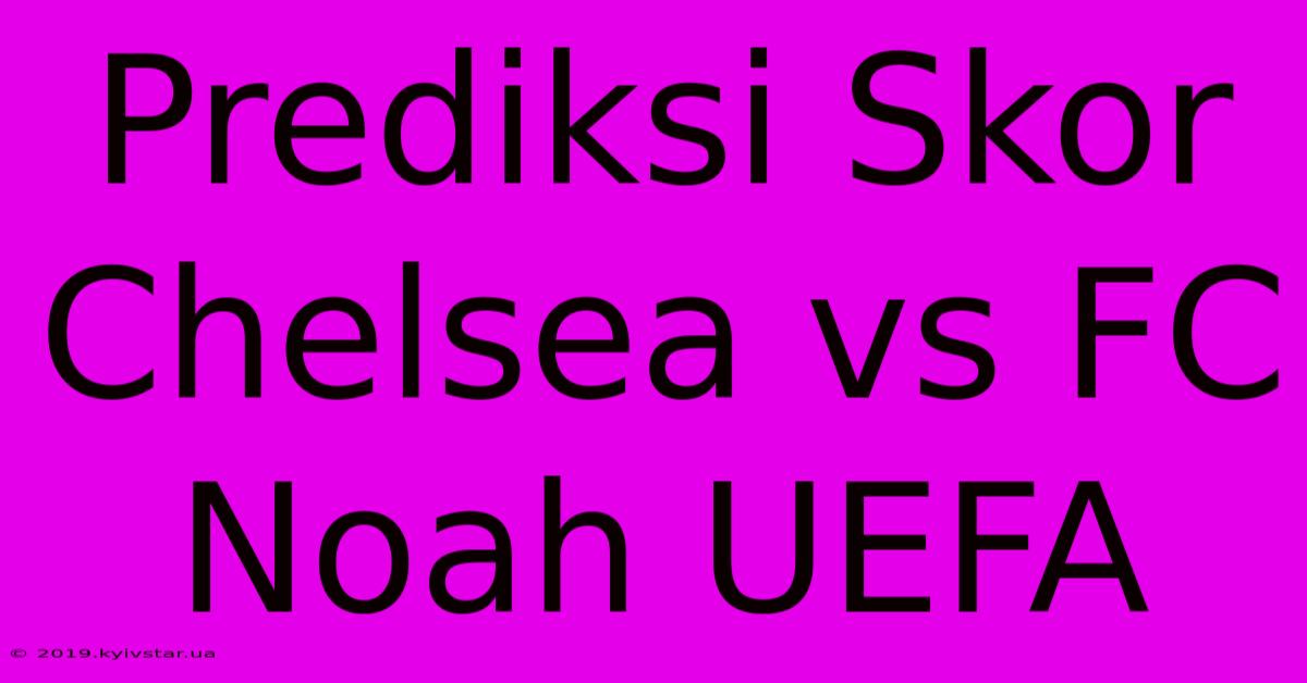 Prediksi Skor Chelsea Vs FC Noah UEFA