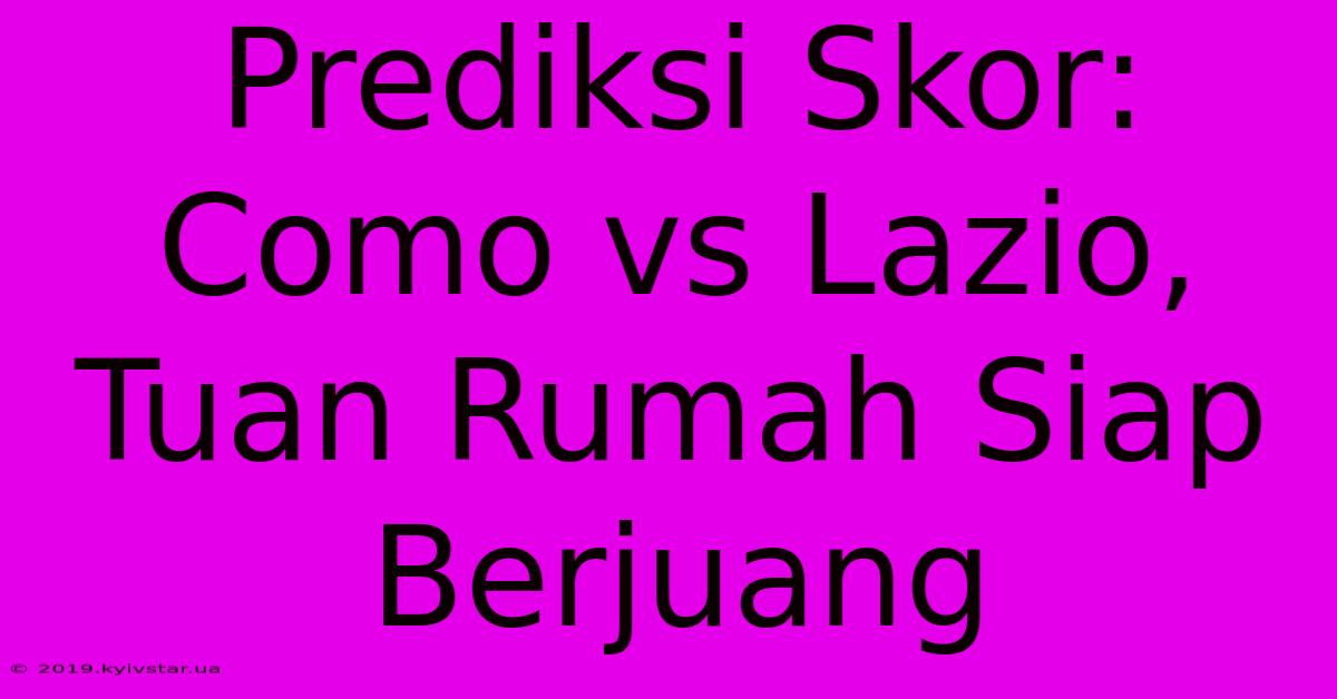 Prediksi Skor: Como Vs Lazio, Tuan Rumah Siap Berjuang 