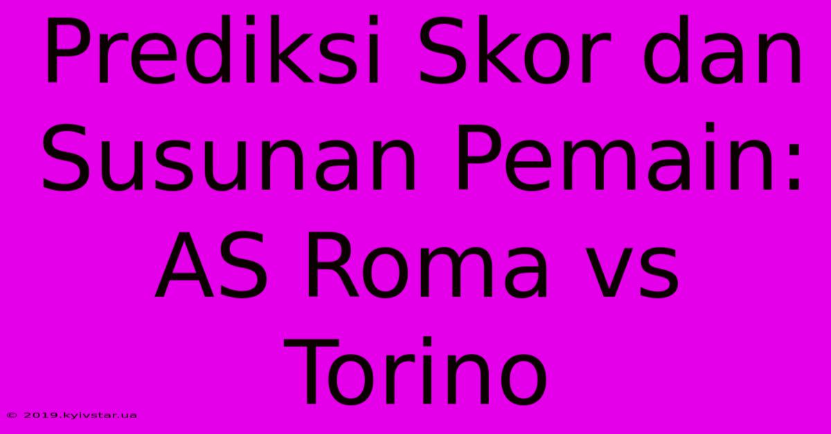 Prediksi Skor Dan Susunan Pemain: AS Roma Vs Torino