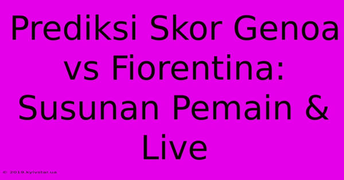 Prediksi Skor Genoa Vs Fiorentina: Susunan Pemain & Live