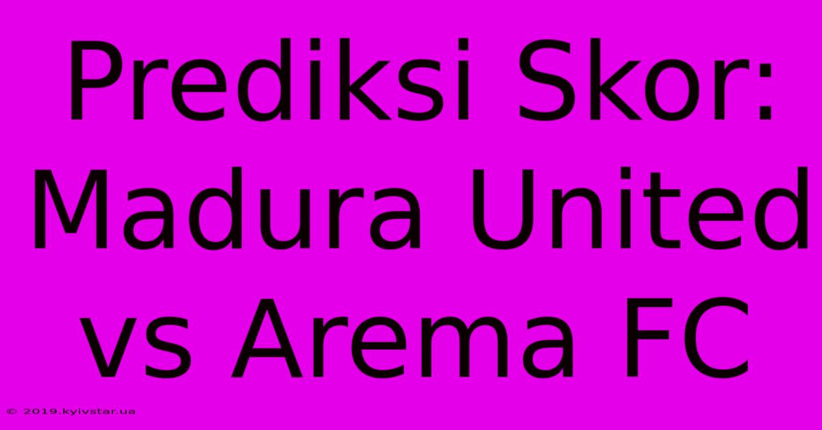 Prediksi Skor: Madura United Vs Arema FC