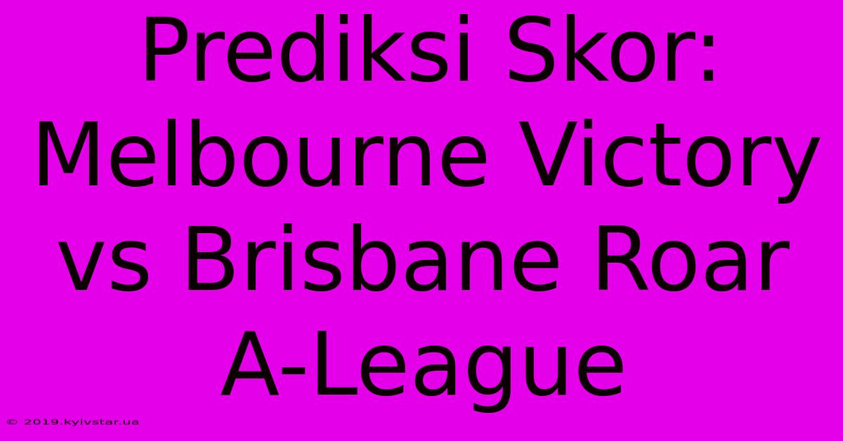 Prediksi Skor: Melbourne Victory Vs Brisbane Roar A-League