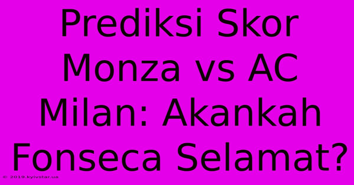 Prediksi Skor Monza Vs AC Milan: Akankah Fonseca Selamat?