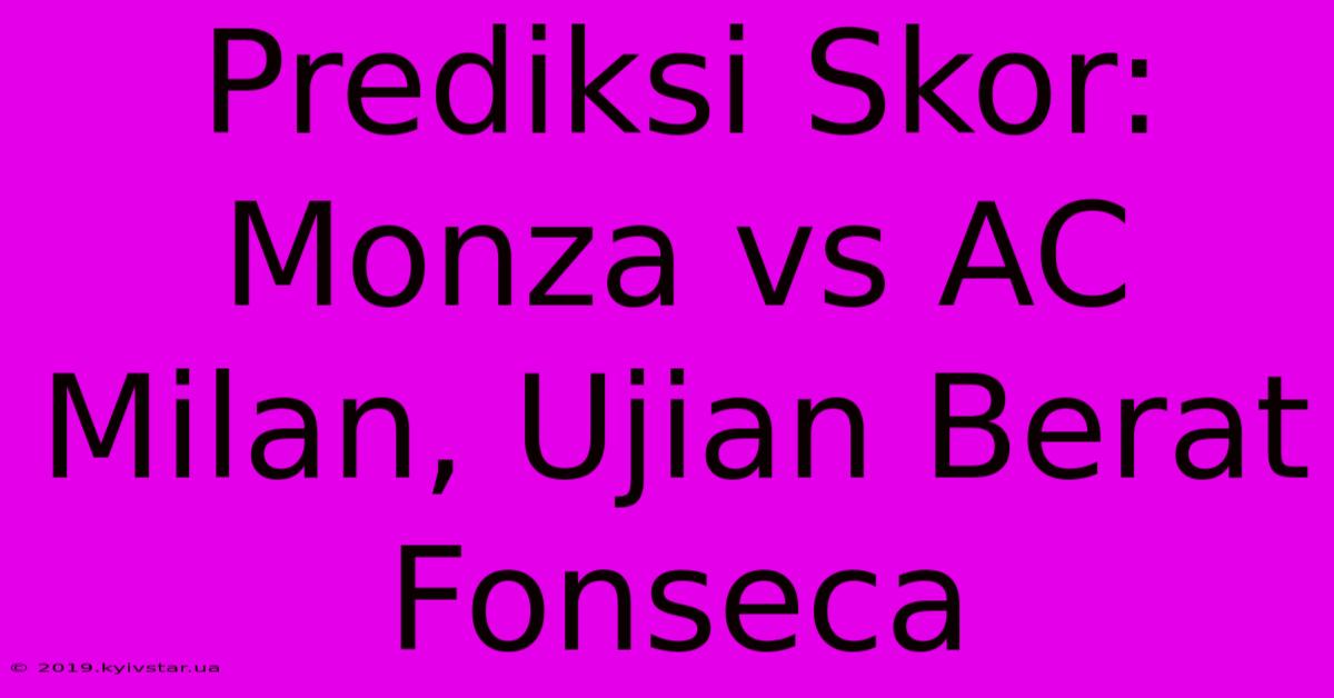 Prediksi Skor: Monza Vs AC Milan, Ujian Berat Fonseca 