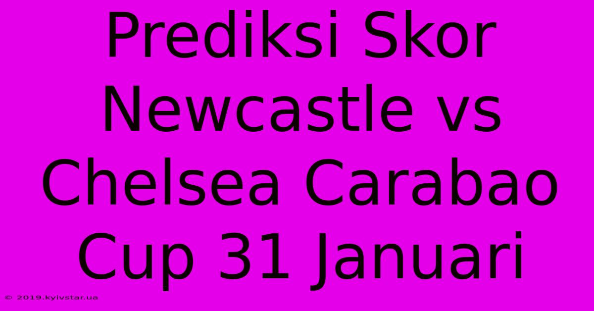 Prediksi Skor Newcastle Vs Chelsea Carabao Cup 31 Januari